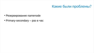Какие были проблемы?
●
Резервирование namenode
●
Primary-secondary – раз в час
 