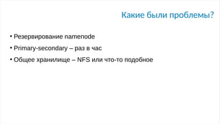 Какие были проблемы?
●
Резервирование namenode
●
Primary-secondary – раз в час
●
Общее хранилище – NFS или что-то подобное
 