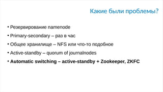 Какие были проблемы?
●
Резервирование namenode
●
Primary-secondary – раз в час
●
Общее хранилище – NFS или что-то подобное
●
Active-standby – quorum of journalnodes
●
Automatic switching – active-standby + Zookeeper, ZKFC
 