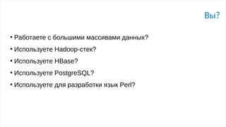 Вы?
●
Работаете с большими массивами данных?
●
Используете Hadoop-стек?
●
Используете HBase?
●
Используете PostgreSQL?
●
Используете для разработки язык Perl?
 