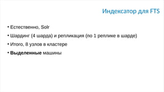 Индексатор для FTS
●
Естественно, Solr
●
Шардинг (4 шарда) и репликация (по 1 реплике в шарде)
●
Итого, 8 узлов в кластере
●
Выделенные машины
 