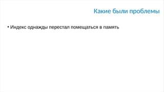 Какие были проблемы
●
Индекс однажды перестал помещаться в память
 