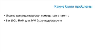 Какие были проблемы
●
Индекс однажды перестал помещаться в память
●
8 и 10Gb RAM для JVM было недостаточно
 