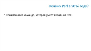 Почему Perl в 2016 году?
●
Сложившаяся команда, которая умеет писать на Perl
 
