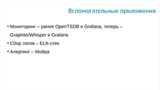 Вспомогательные приложения
●
Мониторинг – ранее OpenTSDB и Grafana, теперь –
Graphite/Whisper и Grafana
●
Сбор логов – ELK-стек
●
Алертинг – Мойра
 