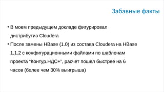 Забавные факты
●
В моем предыдущем докладе фигурировал
дистрибутив Cloudera
●
После замены HBase (1.0) из состава Сloudera на HBase
1.1.2 с конфигурационными файлами по шаблонам
проекта “Контур.НДС+”, расчет пошел быстрее на 6
часов (более чем 30% выигрыша)
 
