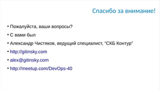 Спасибо за внимание!
●
Пожалуйста, ваши вопросы?
●
С вами был
●
Александр Чистяков, ведущий специалист, “СКБ Контур”
●
http://gitinsky.com
●
alex@gitinsky.com
●
http://meetup.com/DevOps-40
 