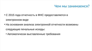 Чем мы занимаемся?
●
С 2015 года отчетность в ФНС предоставляется в
электронном виде
●
На основании анализа электронной отчетности возможны
следующие печальные исходы:
●
Автоматически выставленные требования
 