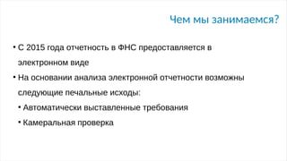 Чем мы занимаемся?
●
С 2015 года отчетность в ФНС предоставляется в
электронном виде
●
На основании анализа электронной отчетности возможны
следующие печальные исходы:
●
Автоматически выставленные требования
●
Камеральная проверка
 
