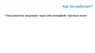 Как это работает?
●
Пользователи загружают через веб-интерфейс торговые книги
 