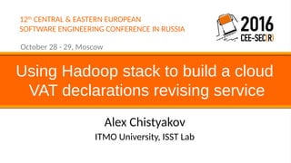 12th
CENTRAL & EASTERN EUROPEAN
SOFTWARE ENGINEERING CONFERENCE IN RUSSIA
October 28 - 29, Moscow
Alex Chistyakov
Using Hadoop stack to build a cloud
VAT declarations revising service
ITMO University, ISST Lab
 
