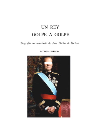 UN REY
         GOLPE A GOLPE
Biografía no autorizada de Juan Carlos de Borbón


               PATRICIA SVERLO