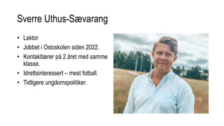 Sverre Uthus-Sævarang
• Lektor
• Jobbet i Osloskolen siden 2022.
• Kontaktlærer på 2.året med samme
klasse.
• Idrettsinteressert – mest fotball.
• Tidligere ungdomspolitiker.
 