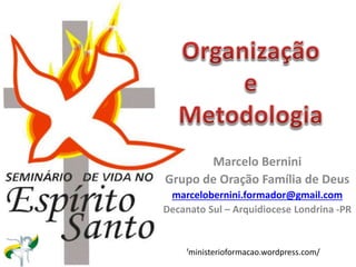 http://ministerioformacao.wordpress.com/
Marcelo Bernini
Grupo de Oração Família de Deus
marcelobernini.formador@gmail.com
Decanato Sul – Arquidiocese Londrina -PR
 