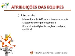 http://ministerioformacao.wordpress.com/
d) Intercessão
• Interceder pelo SVES antes, durante e depois
• Escutar o Senhor profeticamente
• Discernir estratégias de oração e combate
espiritual
 