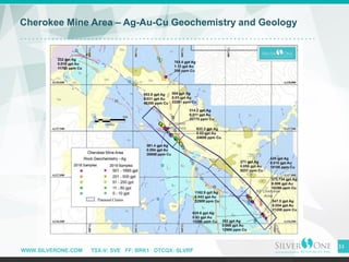 WWW.SILVERONE.COM TSX-V: SVE FF: BRK1 OTCQX: SLVRF
33
Cherokee Mine Area – Ag-Au-Cu Geochemistry and Geology
 