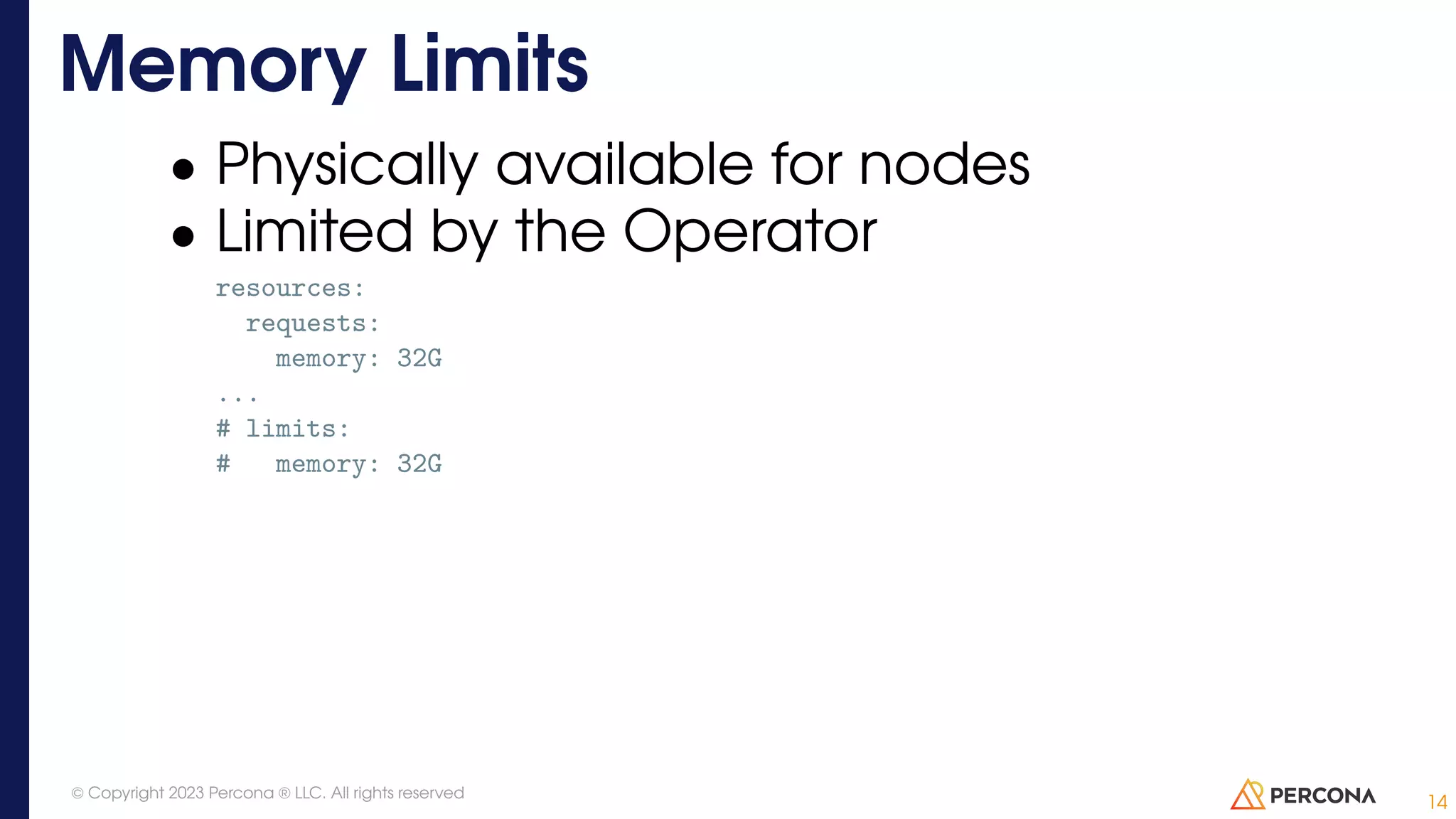 • Physically available for nodes • Limited by the Operator resources: requests: memory: 32G ... # limits: # memory: 32G Memory Limits 14 © Copyright 2023 Percona ® LLC. All rights reserved 