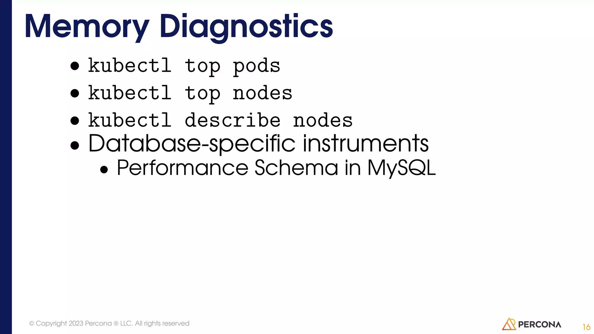 • kubectl top pods • kubectl top nodes • kubectl describe nodes • Database-specific instruments • Performance Schema in MySQL Memory Diagnostics 16 © Copyright 2023 Percona ® LLC. All rights reserved 