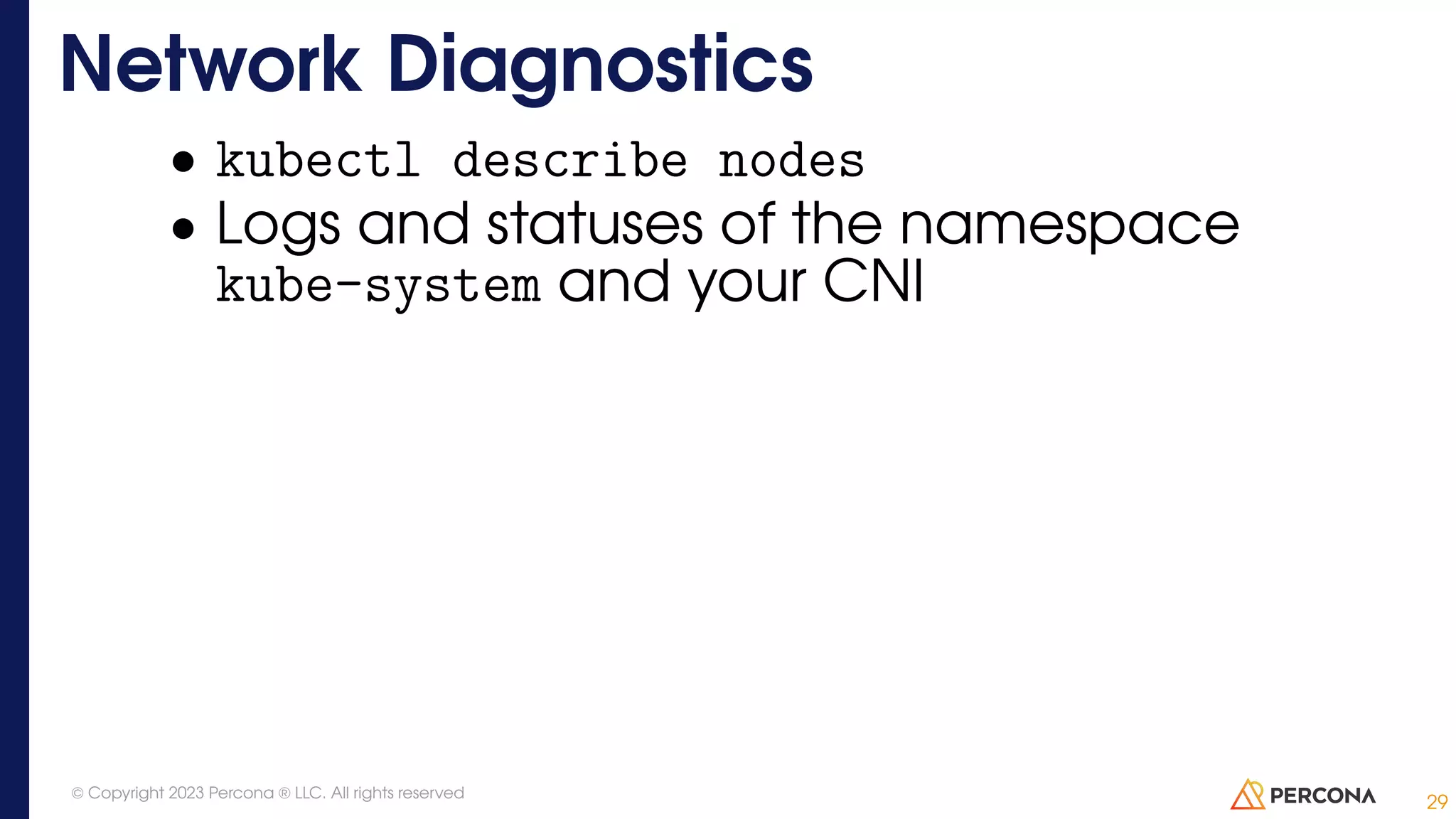 • kubectl describe nodes • Logs and statuses of the namespace kube-system and your CNI Network Diagnostics 29 © Copyright 2023 Percona ® LLC. All rights reserved 