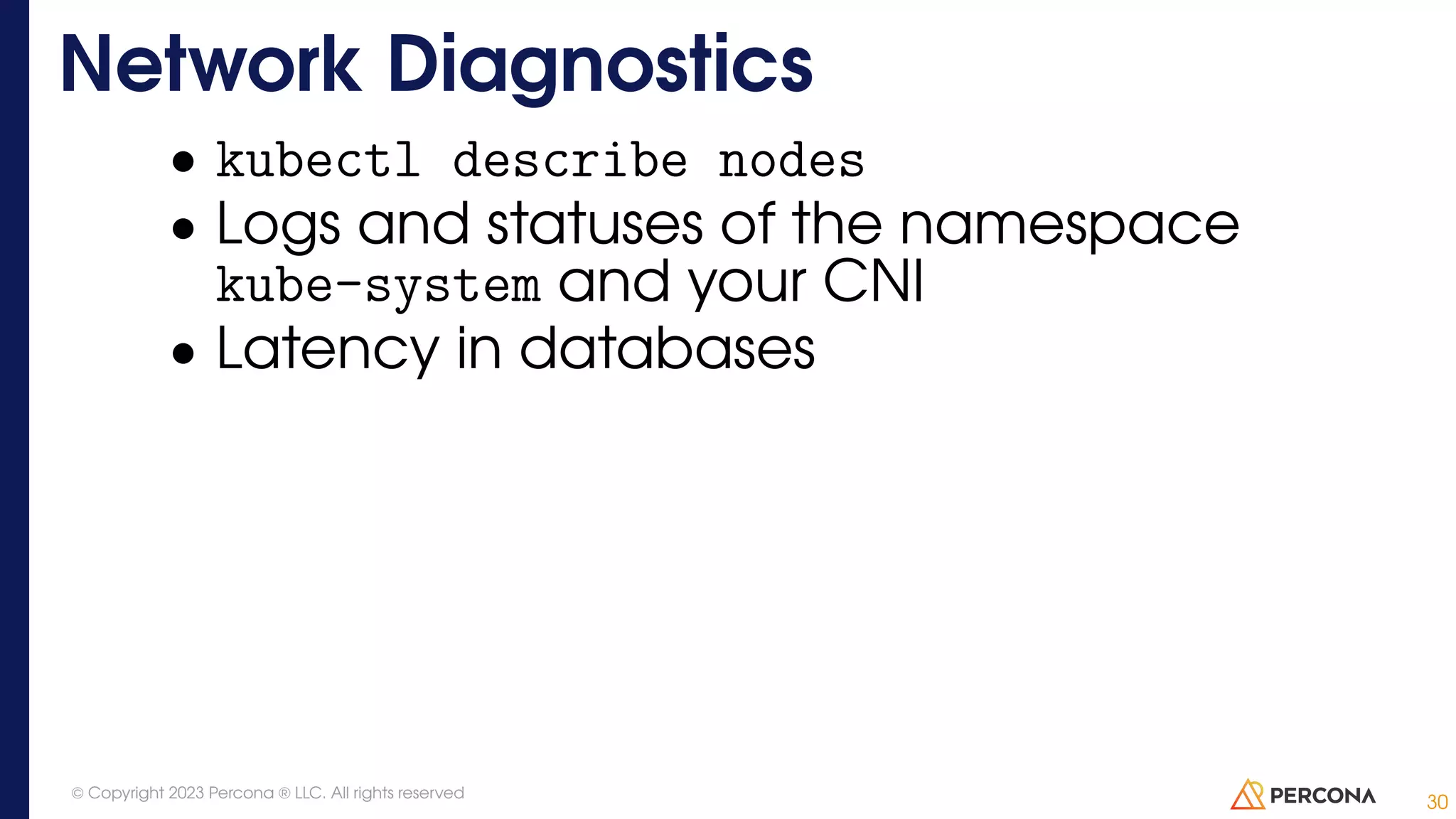 • kubectl describe nodes • Logs and statuses of the namespace kube-system and your CNI • Latency in databases Network Diagnostics 30 © Copyright 2023 Percona ® LLC. All rights reserved 