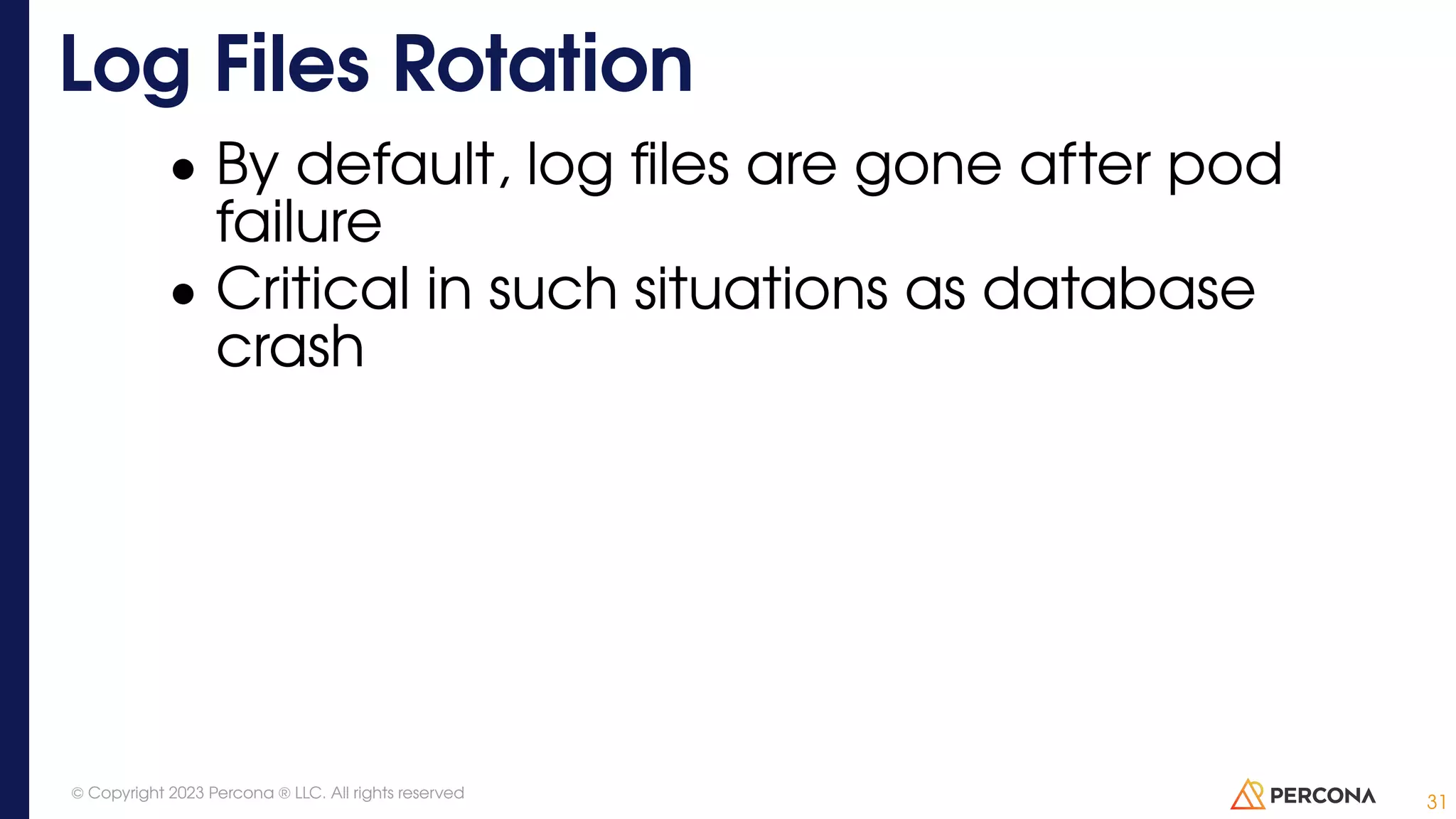 • By default, log files are gone after pod failure • Critical in such situations as database crash Log Files Rotation 31 © Copyright 2023 Percona ® LLC. All rights reserved 
