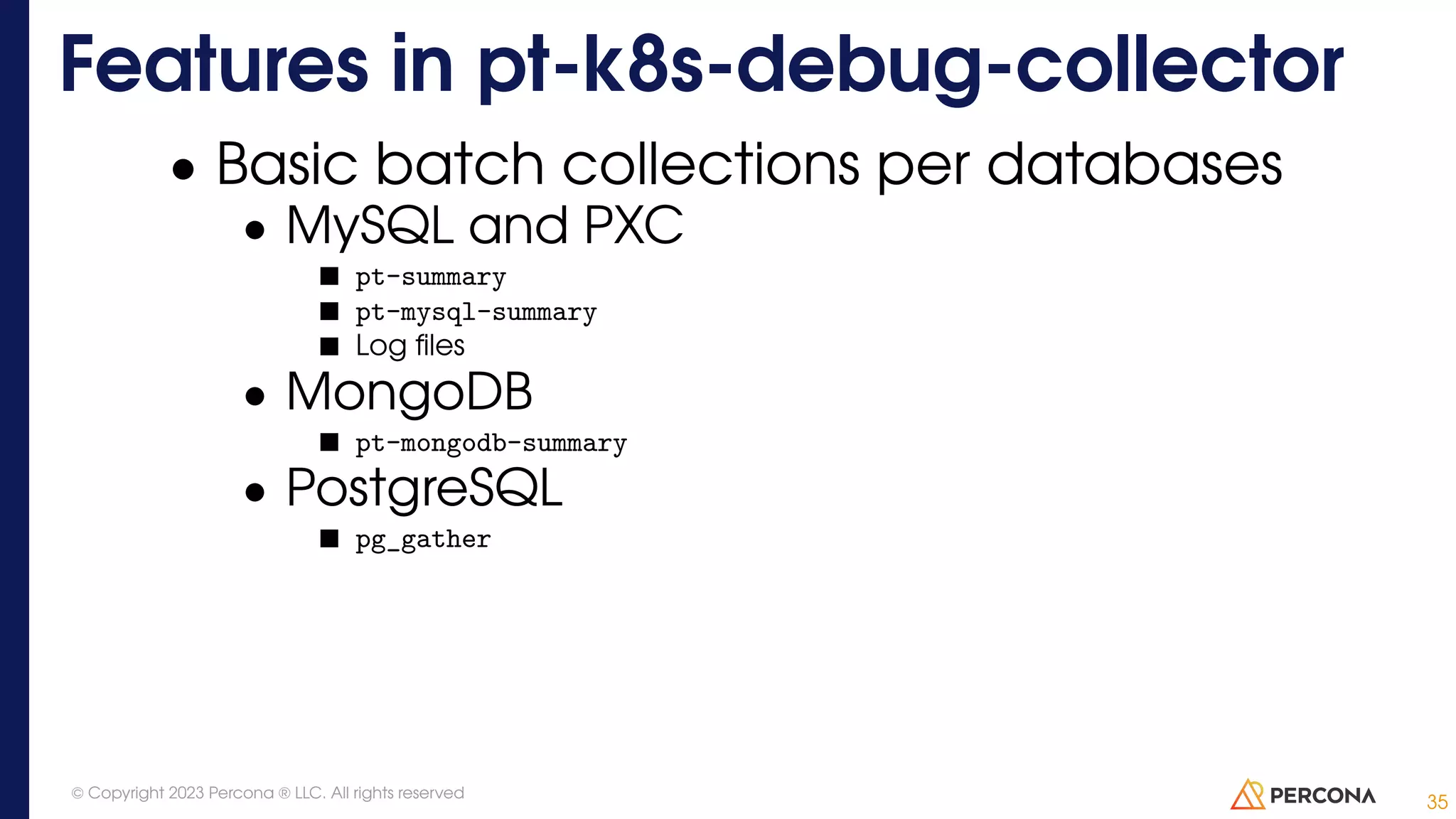 • Basic batch collections per databases • MySQL and PXC pt-summary pt-mysql-summary Log files • MongoDB pt-mongodb-summary • PostgreSQL pg_gather Features in pt-k8s-debug-collector 35 © Copyright 2023 Percona ® LLC. All rights reserved 