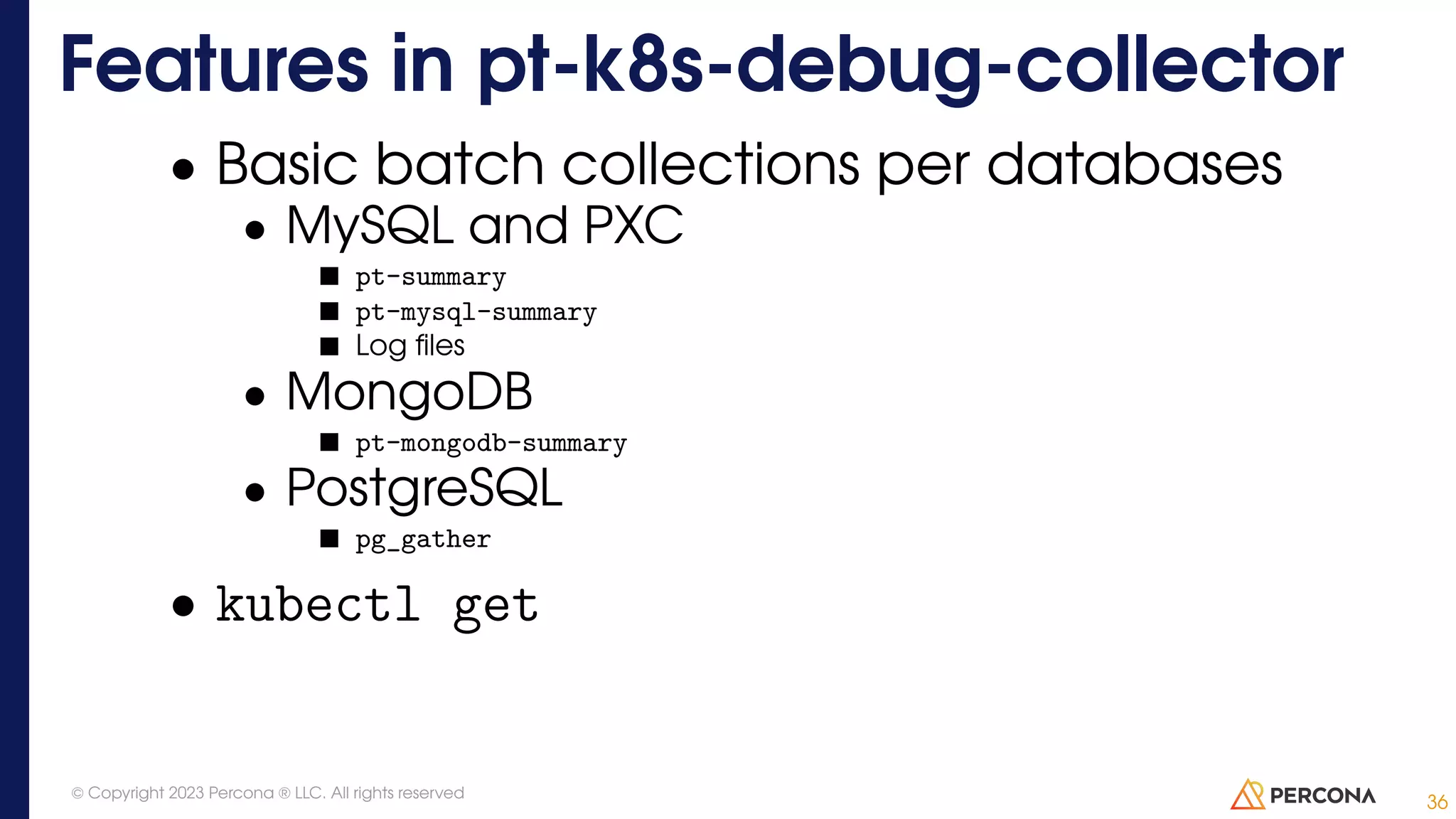 • Basic batch collections per databases • MySQL and PXC pt-summary pt-mysql-summary Log files • MongoDB pt-mongodb-summary • PostgreSQL pg_gather • kubectl get Features in pt-k8s-debug-collector 36 © Copyright 2023 Percona ® LLC. All rights reserved 