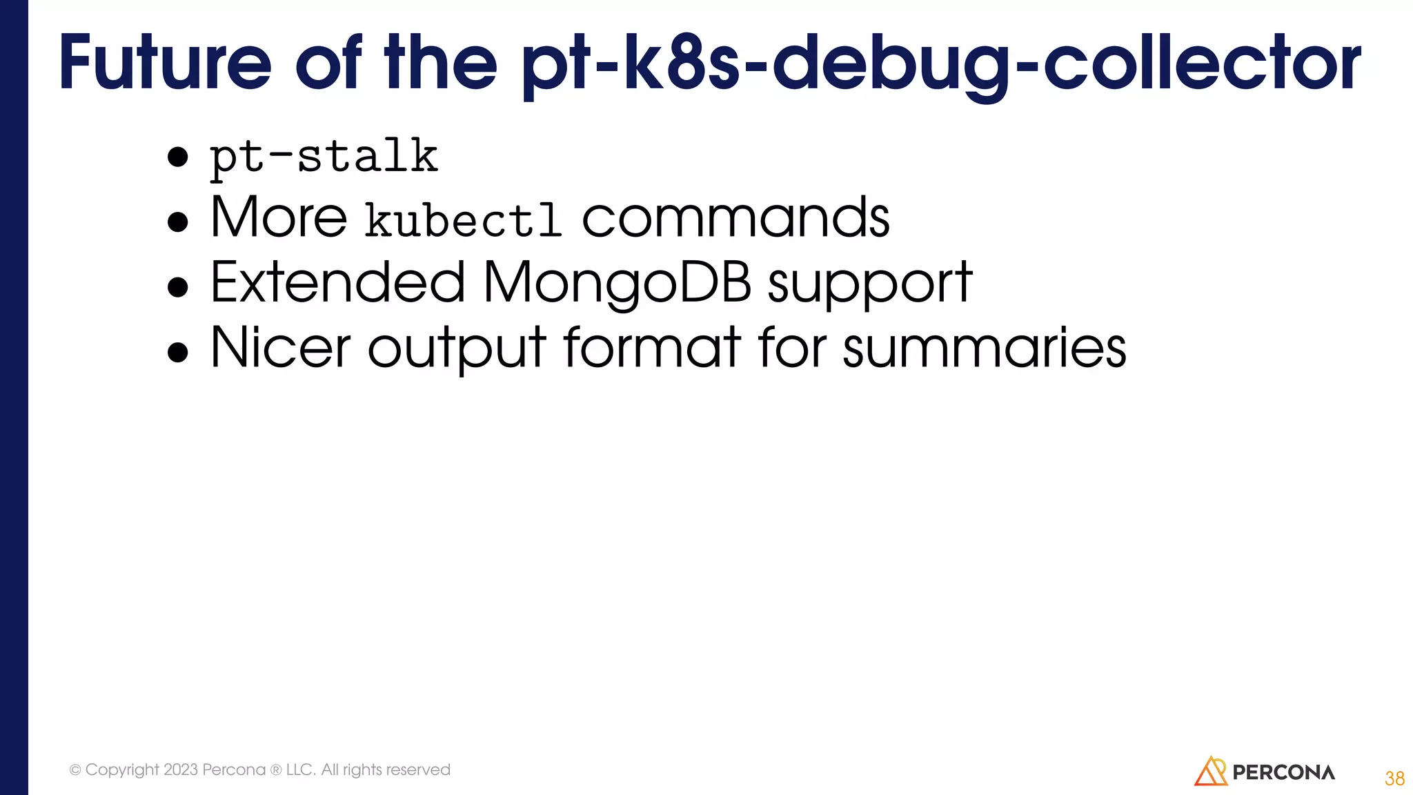 • pt-stalk • More kubectl commands • Extended MongoDB support • Nicer output format for summaries Future of the pt-k8s-debug-collector 38 © Copyright 2023 Percona ® LLC. All rights reserved 