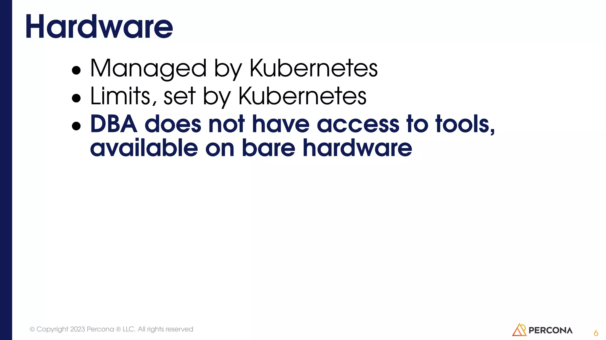 • Managed by Kubernetes • Limits, set by Kubernetes • DBA does not have access to tools, available on bare hardware Hardware 6 © Copyright 2023 Percona ® LLC. All rights reserved 
