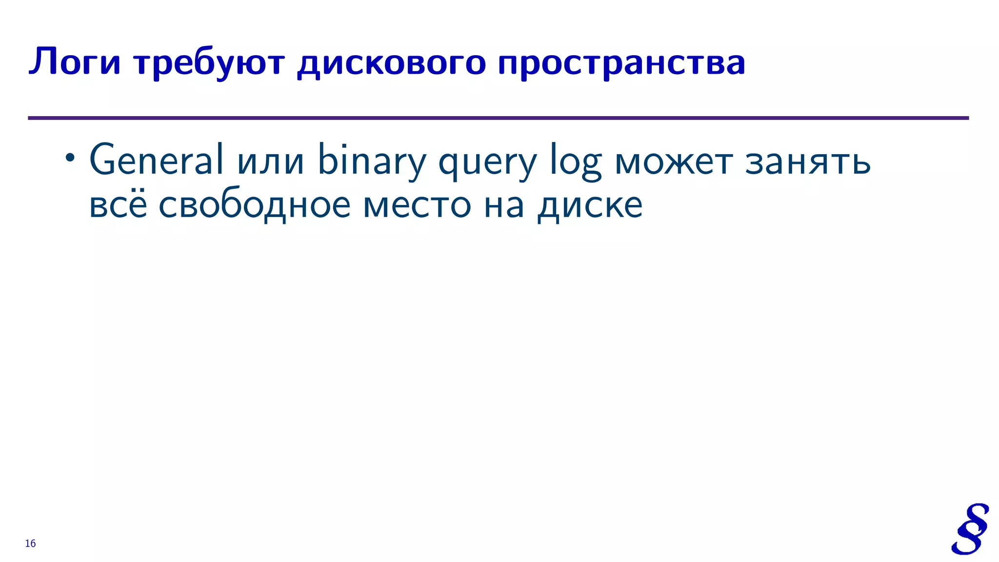 ∙ General или binary query log может занять
всё свободное место на диске
Логи требуют дискового пространства
16
 
