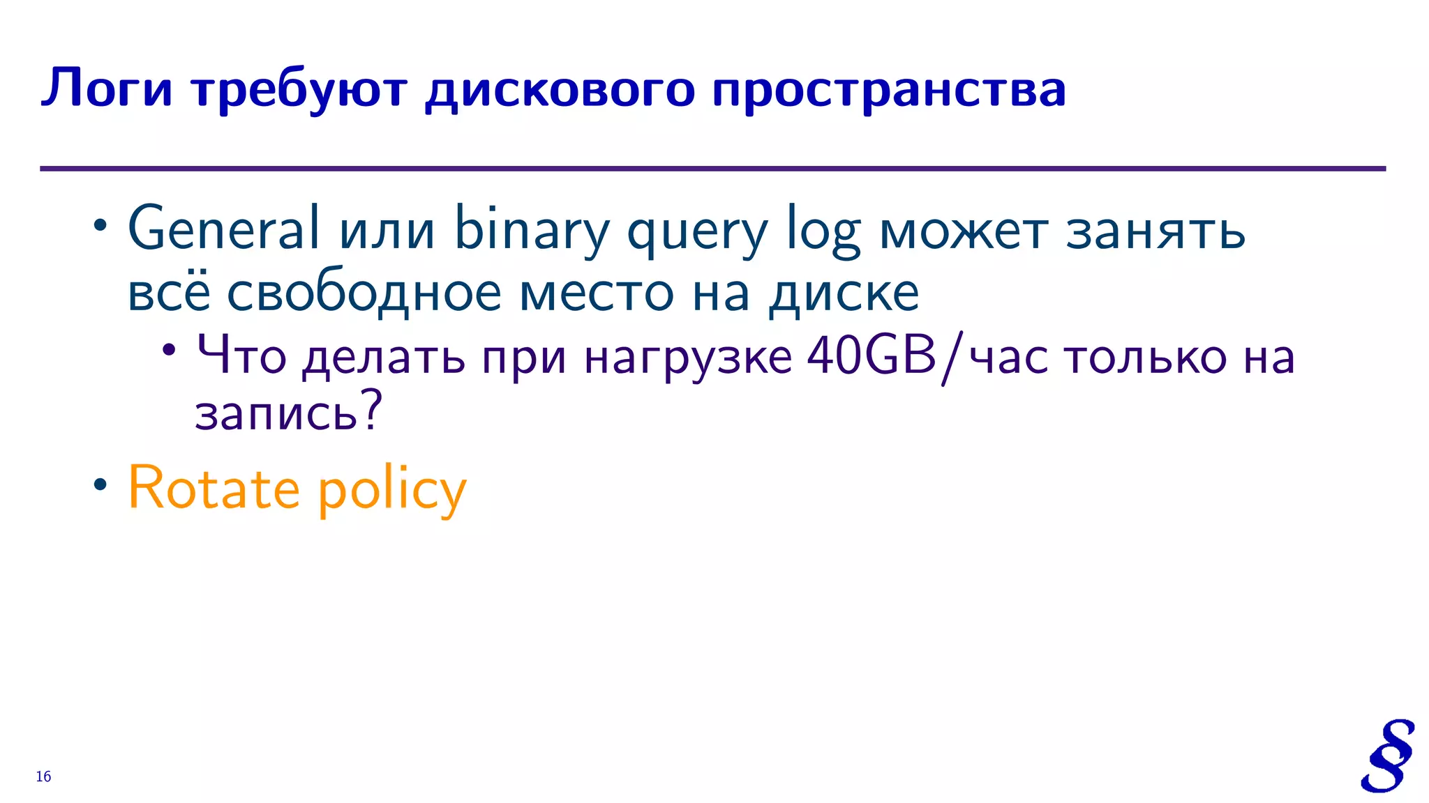 ∙ General или binary query log может занять
всё свободное место на диске
∙
Что делать при нагрузке 40GB/час только на
запись?
∙ Rotate policy
Логи требуют дискового пространства
16
 