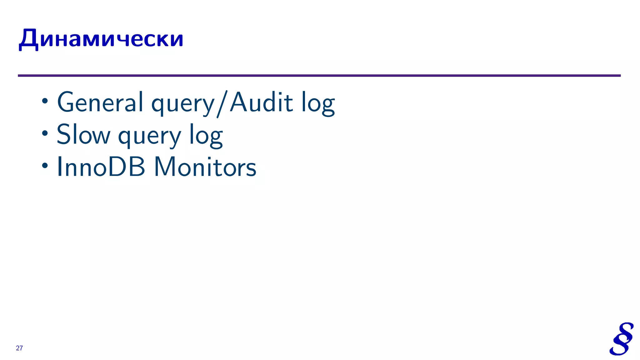 ∙ General query/Audit log
∙ Slow query log
∙ InnoDB Monitors
Динамически
27
 