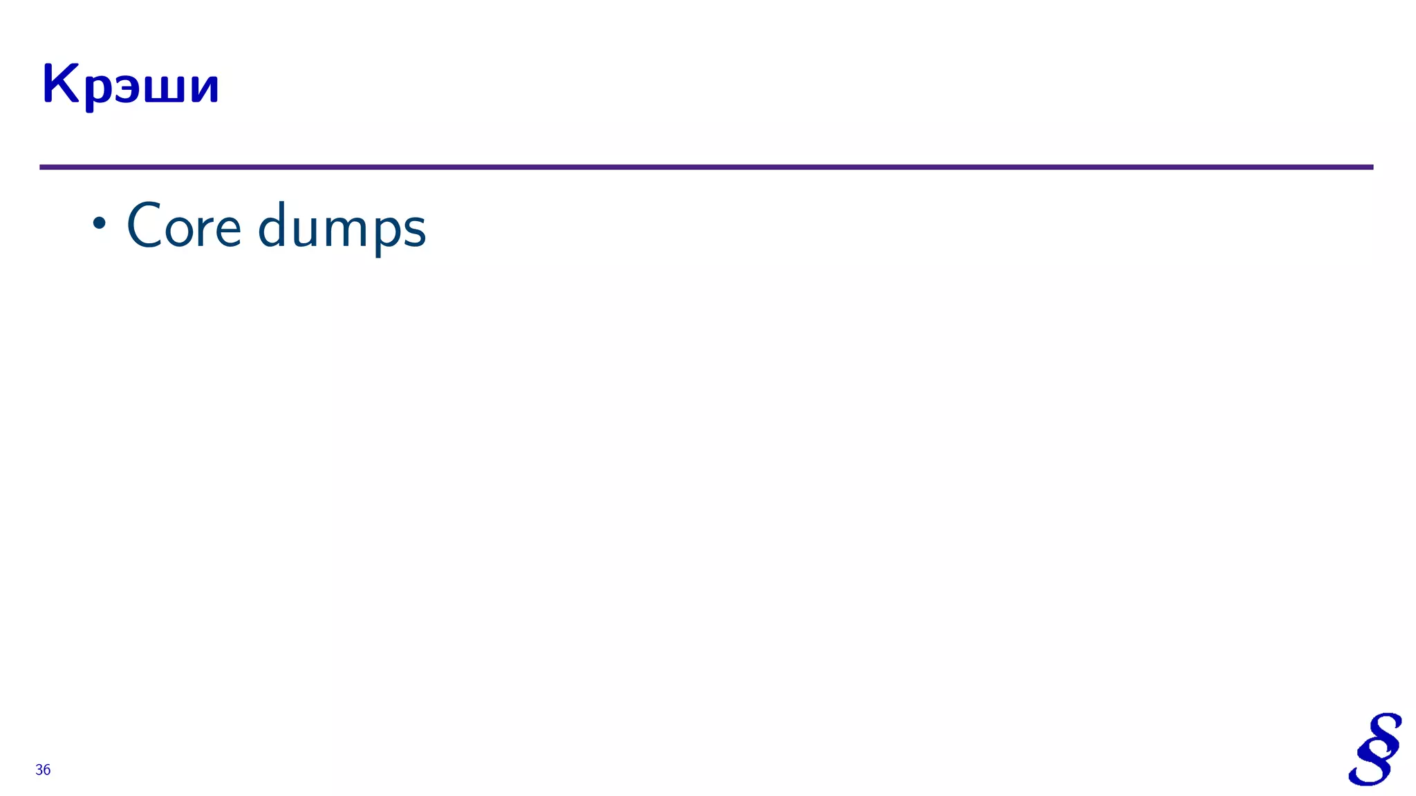 ∙ Core dumps
Крэши
36
 