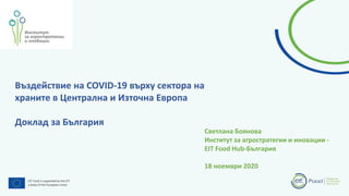 Въздействие на COVID-19 върху сектора на
храните в Централна и Източна Европа
Доклад за България
Светлана Боянова
Институт за агростратегии и иновации -
EIT Food Hub-България
18 ноември 2020
 