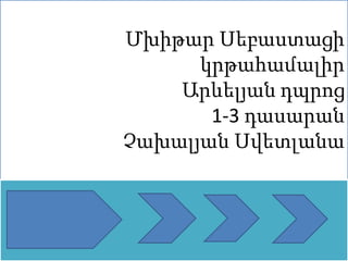 Մխիթար Սեբաստացի
կրթահամալիր
Արևելյան դպրոց
1-3 դասարան
Չախալյան Սվետլանա
 