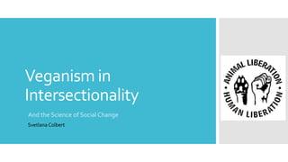 Veganism in
Intersectionality
And the Science of Social Change
Svetlana Colbert
 