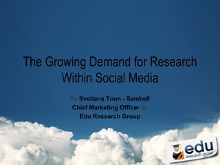 The Growing Demand for Research Within Social Media By  Svetlana Toun - Sambell Chief Marketing Officer  at  Edu Research Group 