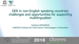OER in non-English speaking countries:
сhallenges and opportunities for supporting
multilingualism
Svetlana KNYAZEVA
UNESCO Institute for Information Technologies in Education
 