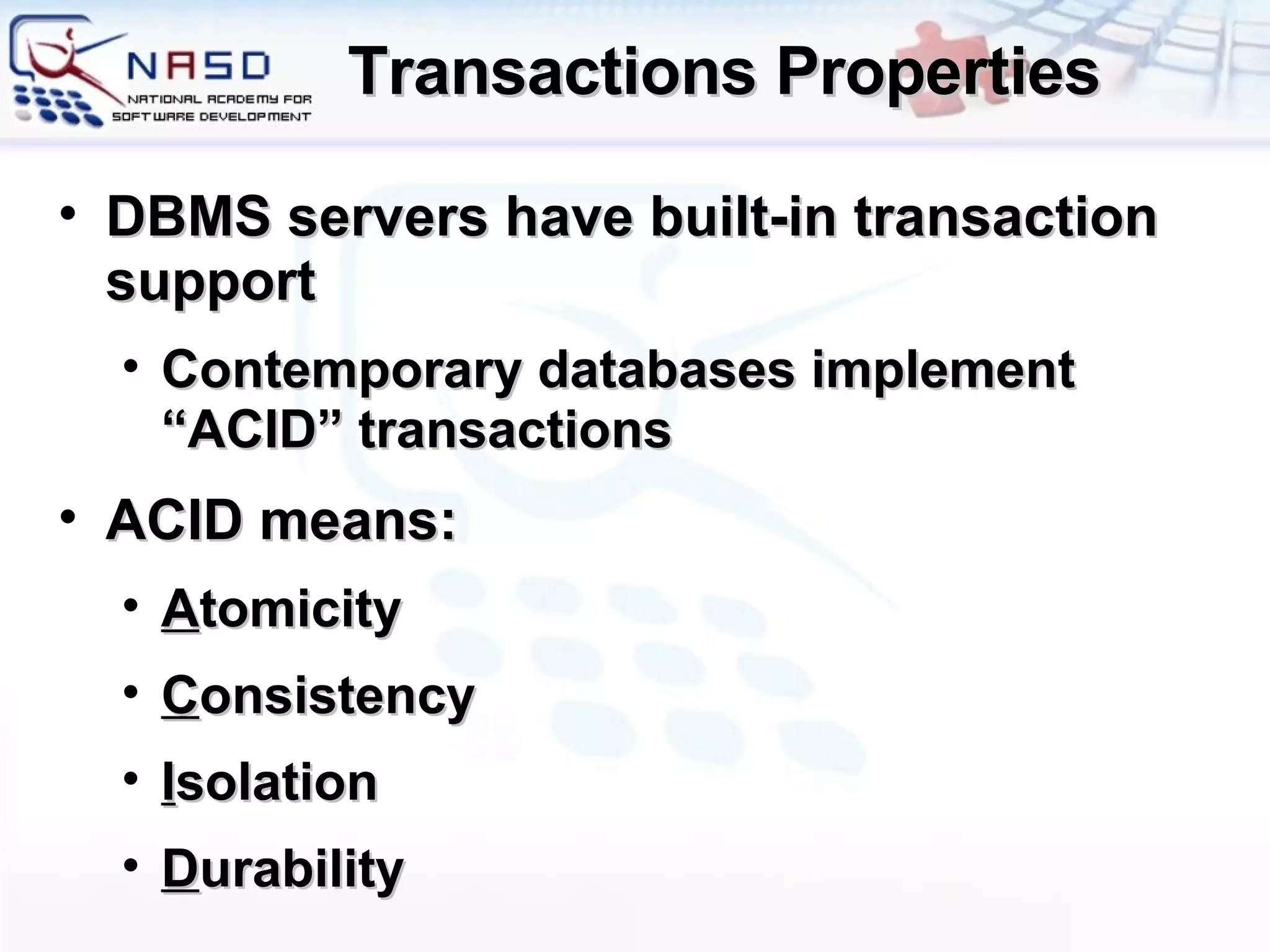 Transactions Properties DBMS servers have built-in transaction support Contemporary databases implement “ACID” transactions ACID means: A tomicity C onsistency   I solation D urability 