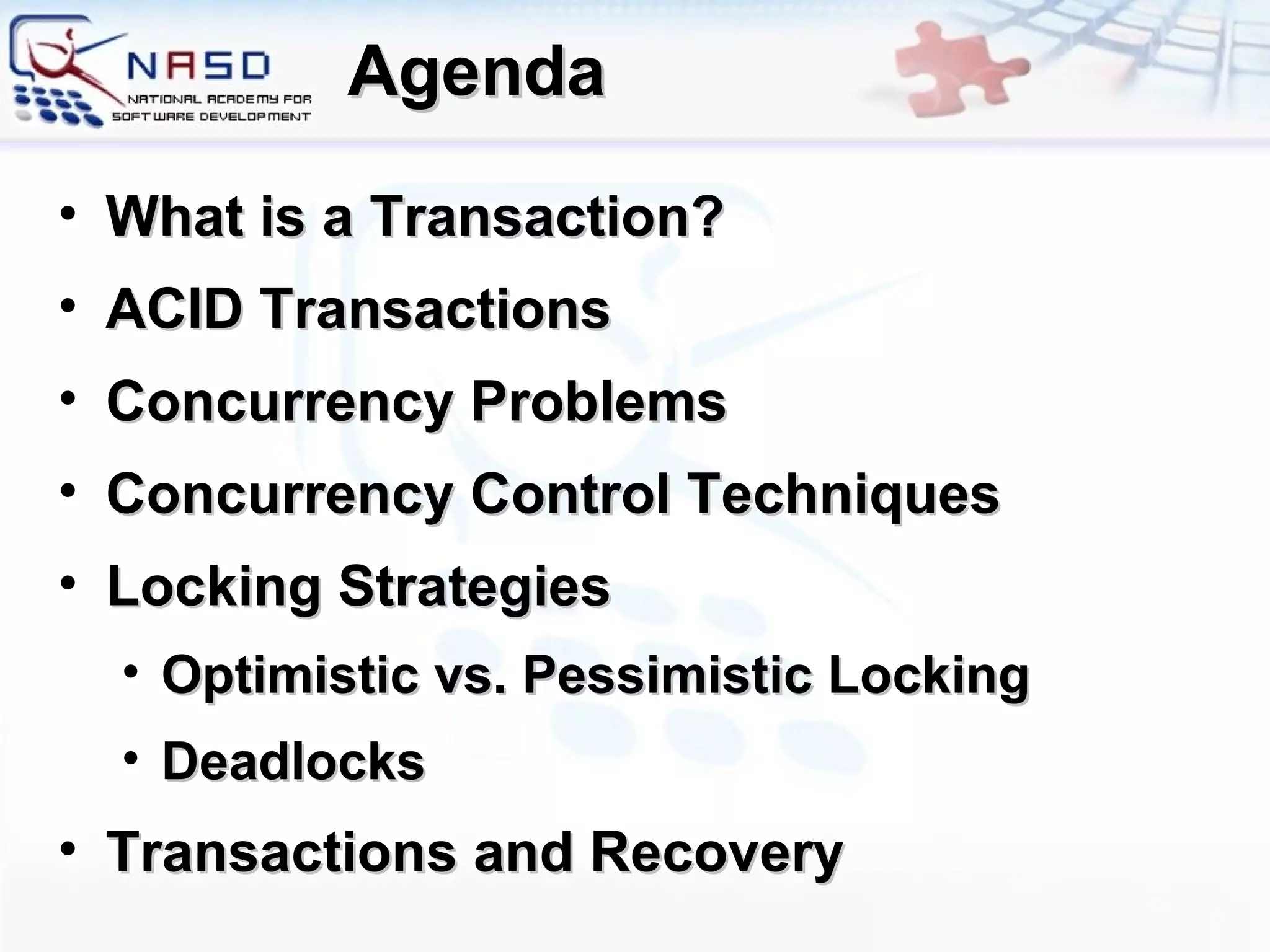 Agenda What is a Transaction? ACID Transactions Concurrency Problems Concurrency Control Techniques Locking Strategies Optimistic vs. Pessimistic Locking Deadlocks Transactions and Recovery 