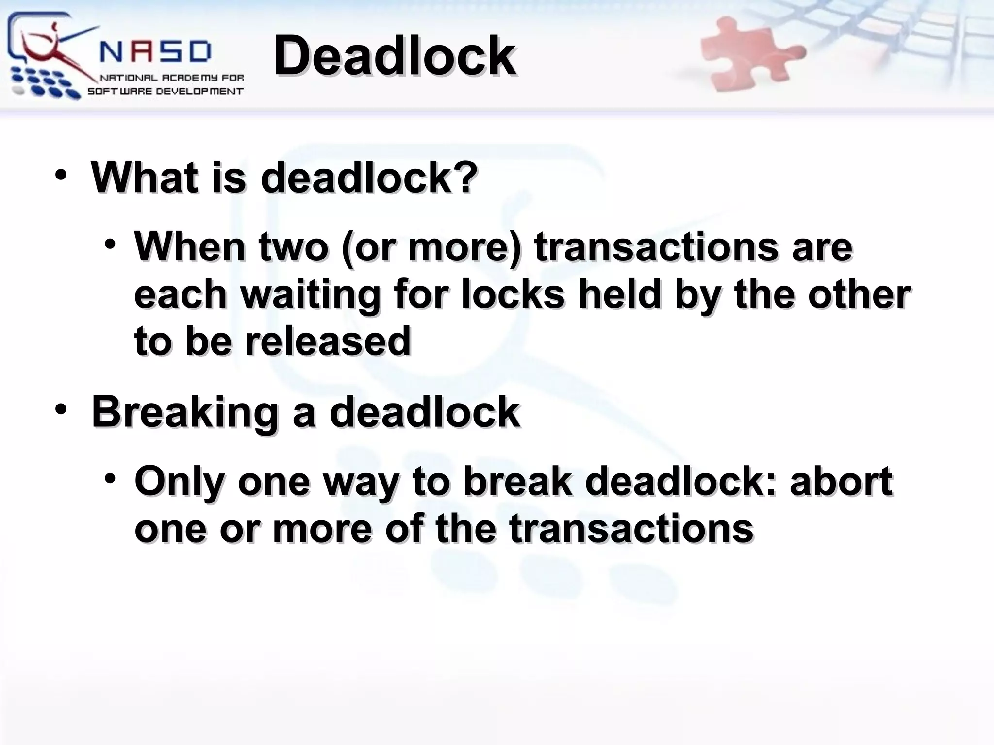 Deadlock What is deadlock? When two (or more) transactions are each waiting for locks held by the other to be released Breaking a deadlock Only one way to break deadlock: abort one or more of the transactions 