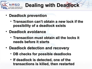 Dealing with Deadlock Deadlock prevention Transaction can’t obtain a new lock if the possibility of a deadlock exists Deadlock avoidance Transaction must obtain all the locks it needs before it starts Deadlock detection and recovery DB checks for possible deadlocks If deadlock is detected, one of the transactions is killed, then restarted 