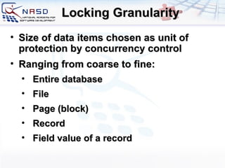 Locking Granularity Size of data items chosen as unit of protection by concurrency control Ranging from coarse to fine: Entire database File Page (block) Record Field value of a record 