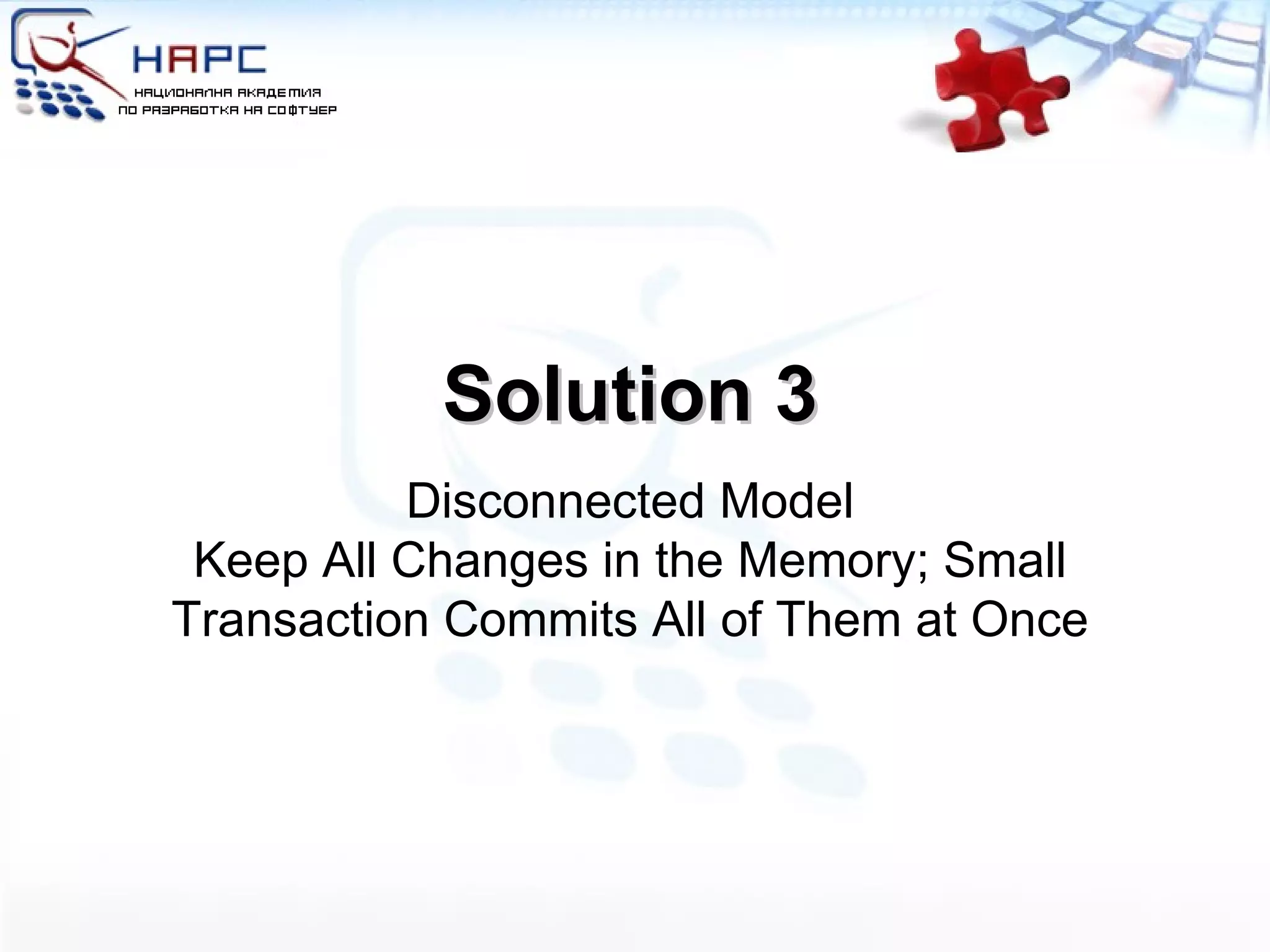 Solution 3 Disconnected Model Keep All Changes in the Memory; Small Transaction Commits All of Them at Once 