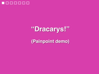 “Dracarys!” 
 
(Painpoint demo)
 