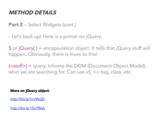 METHOD DETAILS
Part 2 – Select Widgets (cont.)
- Let’s back up! Here is a primer on jQuery:
$ or jQuery( ) = encapsulation...