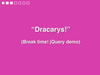 “Dracarys!” 
 
(Break time! jQuery demo)
 