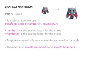 CSS TRANSFORMS
Part 1 - Scale
- To scale an item we use:
transform: scale (<number1>, <number2>)
<number1> is the scaling ...
