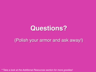 Questions? 
 
(Polish your armor and ask away!)
**Take a look at the Additional Resources section for more goodies!	
  
 