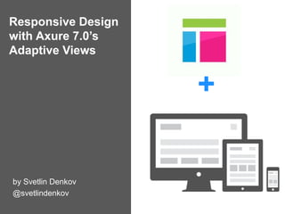 Responsive Design
with Axure 7.0’s
Adaptive Views
by Svetlin Denkov
@svetlindenkov
+
 